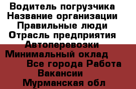 Водитель погрузчика › Название организации ­ Правильные люди › Отрасль предприятия ­ Автоперевозки › Минимальный оклад ­ 22 000 - Все города Работа » Вакансии   . Мурманская обл.,Оленегорск г.